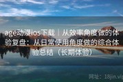 age动漫ios下载｜从效率角度做的体验复盘：从日常使用角度做的综合体验总结（长期体验）