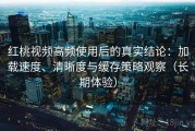 红桃视频高频使用后的真实结论：加载速度、清晰度与缓存策略观察（长期体验）