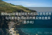 围绕age动漫官网官方的实际使用感想：与同类平台对比后的真实体验差异（新手向）
