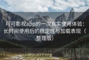 可可影视app的一次真实使用体验：长时间使用后的稳定性与加载表现（整理版）