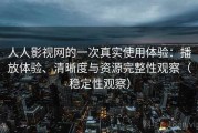 人人影视网的一次真实使用体验：播放体验、清晰度与资源完整性观察（稳定性观察）