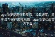 age动漫使用体验复盘：加载速度、清晰度与缓存策略观察，age动漫动画官方下载