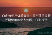 白虎91使用体验复盘：是否值得收藏长期使用的个人判断，白虎视迅
