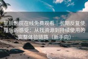 星辰影院在线免费观看｜长期反复使用后的感受：从找资源到持续使用的完整体验链路（新手向）