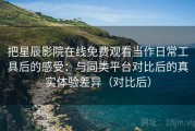 把星辰影院在线免费观看当作日常工具后的感受：与同类平台对比后的真实体验差异（对比后）