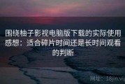 围绕柚子影视电脑版下载的实际使用感想：适合碎片时间还是长时间观看的判断