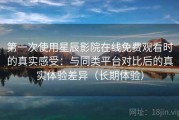 第一次使用星辰影院在线免费观看时的真实感受：与同类平台对比后的真实体验差异（长期体验）