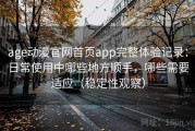 age动漫官网首页app完整体验记录：日常使用中哪些地方顺手，哪些需要适应（稳定性观察）