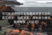 可可影视在线观看免费高频使用后的真实结论：加载速度、清晰度与缓存策略观察（对比后）