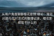 从用户角度聊聊樱花影院 理论：常见问题与应对方式的整理记录，樱花影视是干什么的