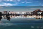 星辰影院未删减日常使用笔记：日常使用中哪些地方顺手，哪些需要适应