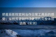 把星辰影院官网当作日常工具后的感受：从找资源到持续使用的完整体验链路（实测）