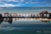 蘑菇视频到底适不适合长期用？界面设计、播放流畅度与操作习惯分析