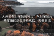 天美影视日常使用笔记：从日常使用角度做的综合体验总结，天美影城