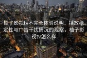柚子影视tv不完全体验说明：播放稳定性与广告干扰情况的观察，柚子影视tv怎么样