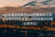 age动漫官网首页app完整体验记录：适合碎片时间还是长时间观看的判断（长期体验）