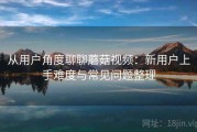 从用户角度聊聊蘑菇视频：新用户上手难度与常见问题整理