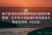 柚子影视在线观看使用后的直观印象整理：在手机与电脑端的使用差异与稳定性表现（对比后）