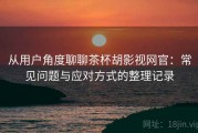 从用户角度聊聊茶杯胡影视网官：常见问题与应对方式的整理记录