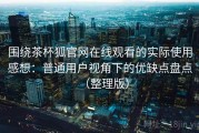 围绕茶杯狐官网在线观看的实际使用感想：普通用户视角下的优缺点盘点（整理版）