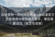 连续使用一段时间后再看age动漫官方：日常使用中哪些地方顺手，哪些需要适应（稳定性观察）