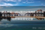 把茶杯狐cupfox努力让找电影变得简单当作日常工具后的感受：多次回访后的体验变化记录
