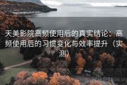 天美影院高频使用后的真实结论：高频使用后的习惯变化与效率提升（实测）