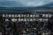 多次使用后再评价天美影院：界面设计、播放流畅度与操作习惯分析