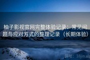 柚子影视官网完整体验记录：常见问题与应对方式的整理记录（长期体验）