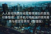 人人影视免费在线观看使用后的直观印象整理：在手机与电脑端的使用差异与稳定性表现（整理版）