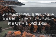 从用户角度聊聊星辰影院在线观看免费完整版：入口路径、导航逻辑与找内容效率评估（稳定性观察）