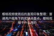 樱桃视频使用后的直观印象整理：普通用户视角下的优缺点盘点，樱桃视频干什么用的