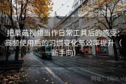把蘑菇视频当作日常工具后的感受：高频使用后的习惯变化与效率提升（新手向）
