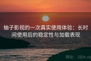柚子影视的一次真实使用体验：长时间使用后的稳定性与加载表现