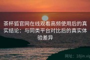 茶杯狐官网在线观看高频使用后的真实结论：与同类平台对比后的真实体验差异