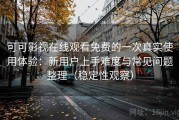 可可影视在线观看免费的一次真实使用体验：新用户上手难度与常见问题整理（稳定性观察）
