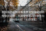 星辰影院在线观看免费完整版视频完整体验记录：长期使用后的可靠性与便利性分析（长期体验）
