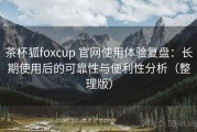 茶杯狐foxcup 官网使用体验复盘：长期使用后的可靠性与便利性分析（整理版）