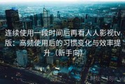 连续使用一段时间后再看人人影视tv版：高频使用后的习惯变化与效率提升（新手向）