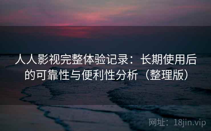 人人影视完整体验记录：长期使用后的可靠性与便利性分析（整理版）
