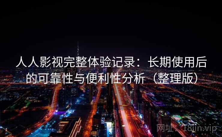 人人影视完整体验记录：长期使用后的可靠性与便利性分析（整理版）