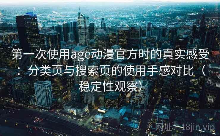 第一次使用age动漫官方时的真实感受：分类页与搜索页的使用手感对比（稳定性观察）