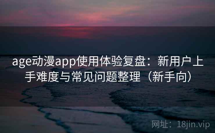 age动漫app使用体验复盘：新用户上手难度与常见问题整理（新手向）