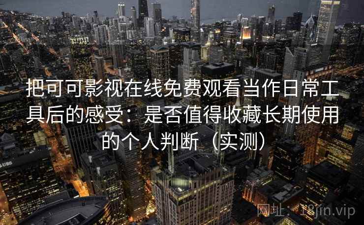 把可可影视在线免费观看当作日常工具后的感受：是否值得收藏长期使用的个人判断（实测）