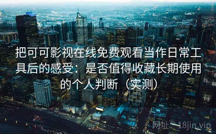 把可可影视在线免费观看当作日常工具后的感受：是否值得收藏长期使用的个人判断（实测）
