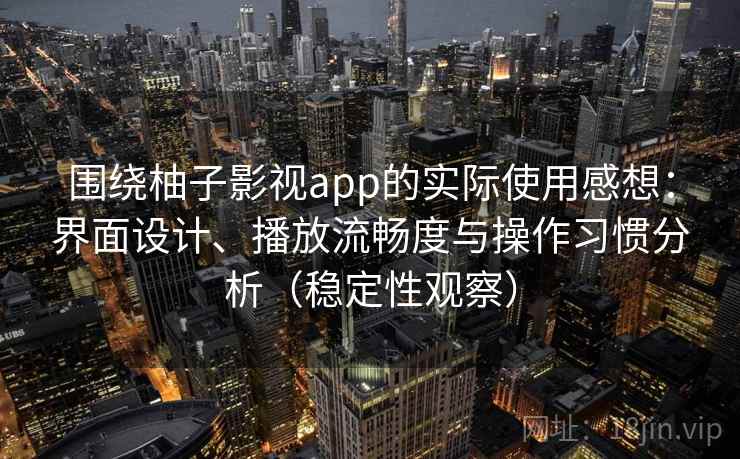 围绕柚子影视app的实际使用感想：界面设计、播放流畅度与操作习惯分析（稳定性观察）
