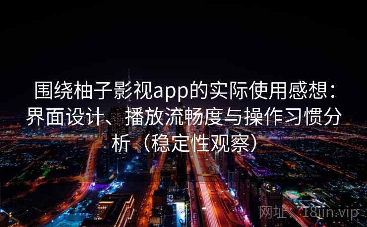 围绕柚子影视app的实际使用感想：界面设计、播放流畅度与操作习惯分析（稳定性观察）