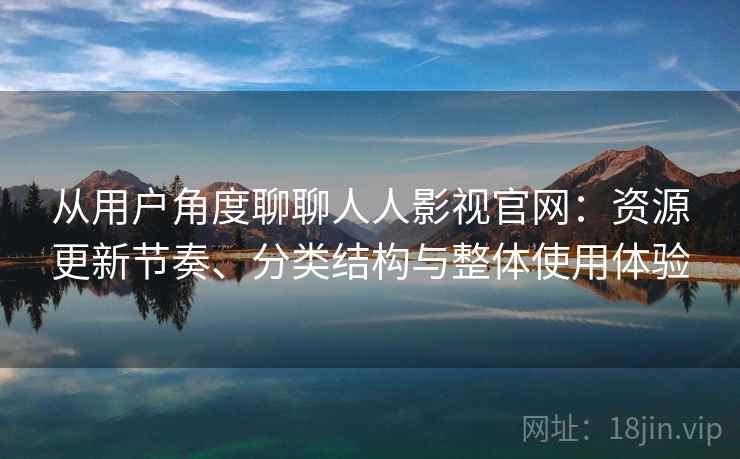 从用户角度聊聊人人影视官网：资源更新节奏、分类结构与整体使用体验