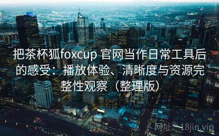 把茶杯狐foxcup 官网当作日常工具后的感受：播放体验、清晰度与资源完整性观察（整理版）