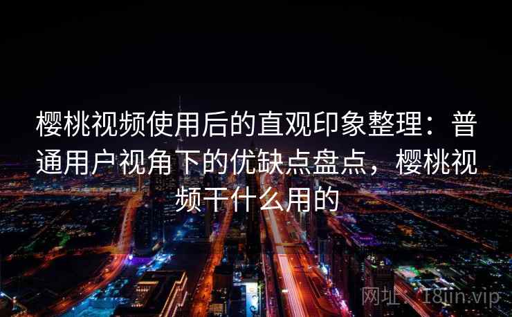 樱桃视频使用后的直观印象整理：普通用户视角下的优缺点盘点，樱桃视频干什么用的